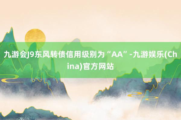 九游会J9东风转债信用级别为“AA”-九游娱乐(China)官方网站