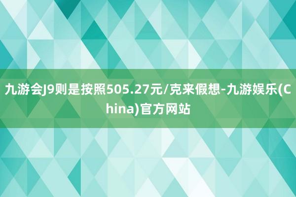 九游会J9则是按照505.27元/克来假想-九游娱乐(China)官方网站