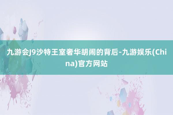 九游会J9沙特王室奢华胡闹的背后-九游娱乐(China)官方网站