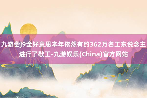 九游会J9全好意思本年依然有约362万名工东说念主进行了歇工-九游娱乐(China)官方网站