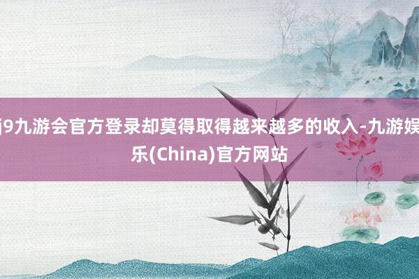 j9九游会官方登录却莫得取得越来越多的收入-九游娱乐(China)官方网站