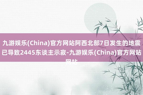 九游娱乐(China)官方网站阿西北部7日发生的地震已导致2445东谈主示寂-九游娱乐(China)官方网站