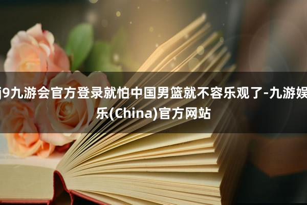 j9九游会官方登录就怕中国男篮就不容乐观了-九游娱乐(China)官方网站