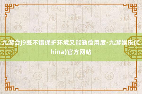九游会J9既不错保护环境又能勤俭用度-九游娱乐(China)官方网站