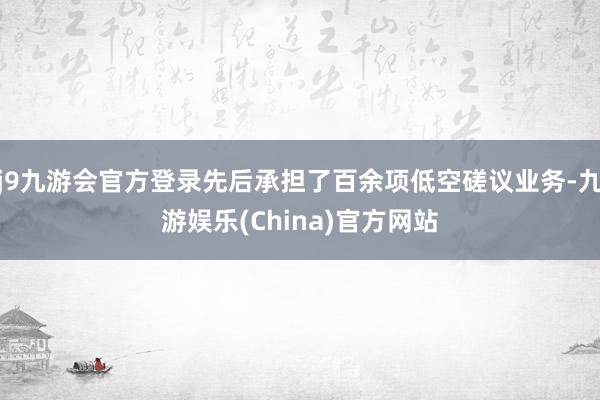 j9九游会官方登录先后承担了百余项低空磋议业务-九游娱乐(China)官方网站