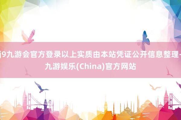 j9九游会官方登录以上实质由本站凭证公开信息整理-九游娱乐(China)官方网站