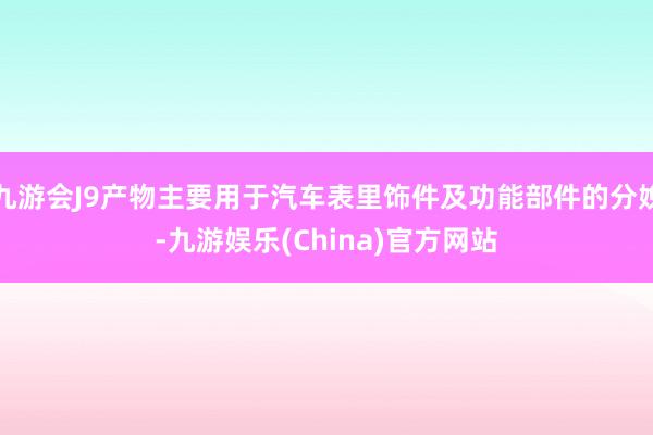 九游会J9产物主要用于汽车表里饰件及功能部件的分娩-九游娱乐(China)官方网站
