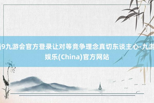 j9九游会官方登录让对等竞争理念真切东谈主心-九游娱乐(China)官方网站
