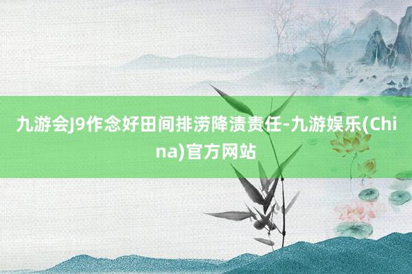 九游会J9作念好田间排涝降渍责任-九游娱乐(China)官方网站