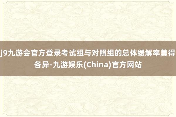 j9九游会官方登录考试组与对照组的总体缓解率莫得各异-九游娱乐(China)官方网站