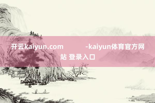 开云kaiyun.com            -kaiyun体育官方网站 登录入口