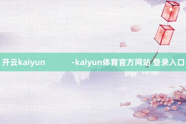 开云kaiyun            -kaiyun体育官方网站 登录入口