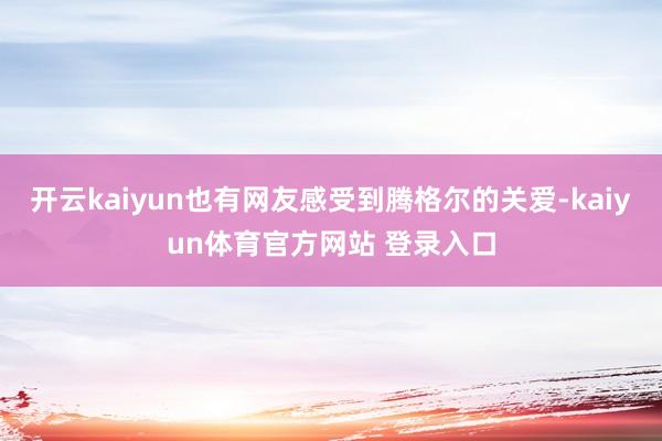 开云kaiyun也有网友感受到腾格尔的关爱-kaiyun体育官方网站 登录入口