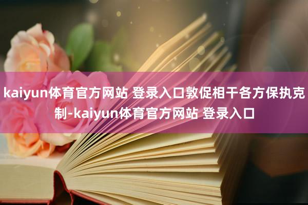 kaiyun体育官方网站 登录入口敦促相干各方保执克制-kaiyun体育官方网站 登录入口