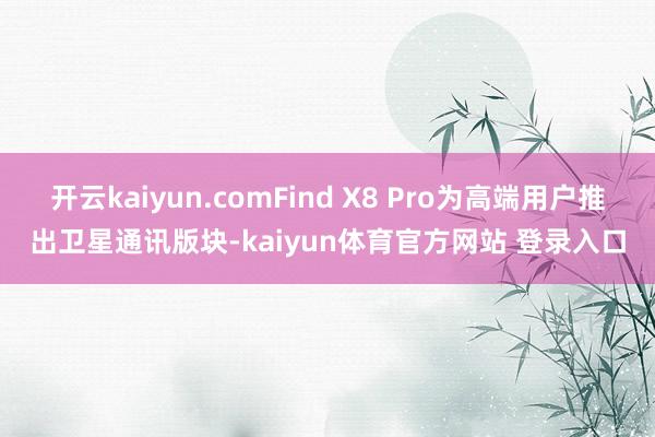开云kaiyun.comFind X8 Pro为高端用户推出卫星通讯版块-kaiyun体育官方网站 登录入口