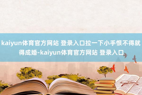 kaiyun体育官方网站 登录入口拉一下小手恨不得就得成婚-kaiyun体育官方网站 登录入口