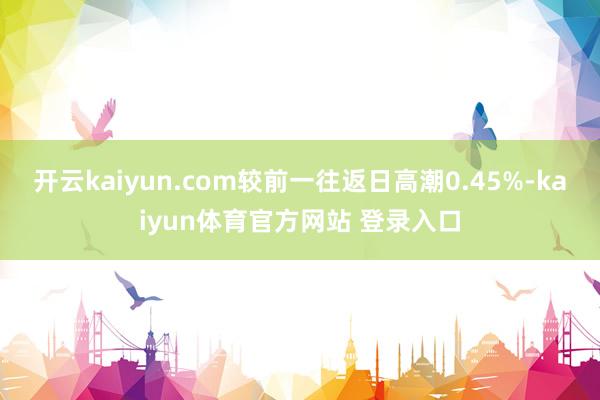 开云kaiyun.com较前一往返日高潮0.45%-kaiyun体育官方网站 登录入口