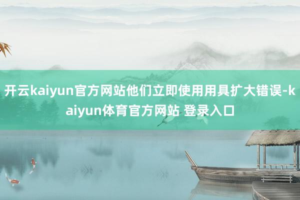 开云kaiyun官方网站他们立即使用用具扩大错误-kaiyun体育官方网站 登录入口