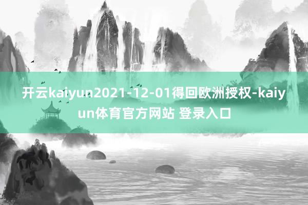 开云kaiyun2021-12-01得回欧洲授权-kaiyun体育官方网站 登录入口
