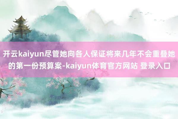开云kaiyun尽管她向各人保证将来几年不会重叠她的第一份预算案-kaiyun体育官方网站 登录入口