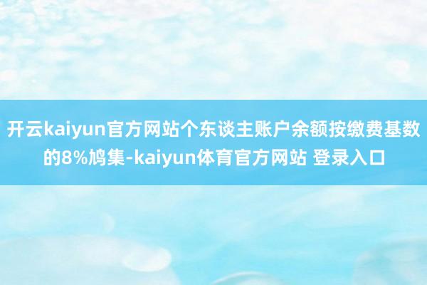 开云kaiyun官方网站个东谈主账户余额按缴费基数的8%鸠集-kaiyun体育官方网站 登录入口