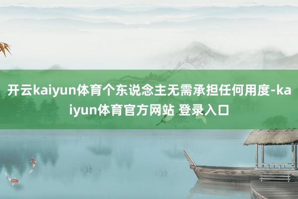 开云kaiyun体育个东说念主无需承担任何用度-kaiyun体育官方网站 登录入口