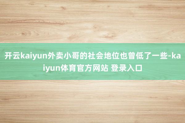 开云kaiyun外卖小哥的社会地位也曾低了一些-kaiyun体育官方网站 登录入口