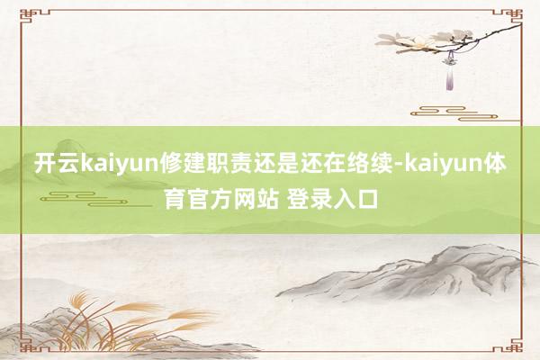 开云kaiyun修建职责还是还在络续-kaiyun体育官方网站 登录入口