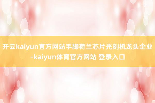 开云kaiyun官方网站手脚荷兰芯片光刻机龙头企业-kaiyun体育官方网站 登录入口