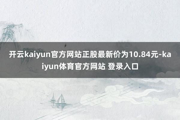 开云kaiyun官方网站正股最新价为10.84元-kaiyun体育官方网站 登录入口