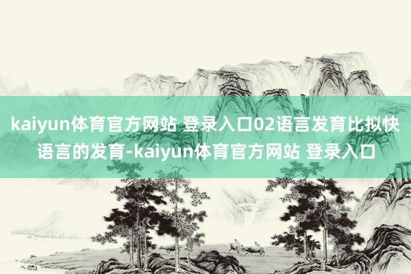 kaiyun体育官方网站 登录入口02语言发育比拟快语言的发育-kaiyun体育官方网站 登录入口