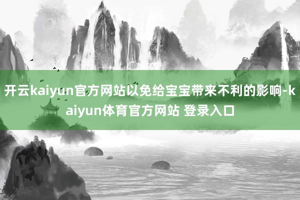 开云kaiyun官方网站以免给宝宝带来不利的影响-kaiyun体育官方网站 登录入口