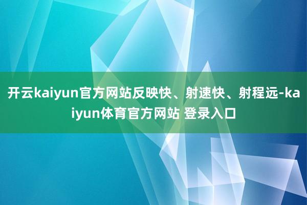 开云kaiyun官方网站反映快、射速快、射程远-kaiyun体育官方网站 登录入口