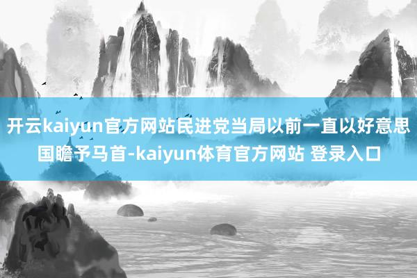 开云kaiyun官方网站民进党当局以前一直以好意思国瞻予马首-kaiyun体育官方网站 登录入口
