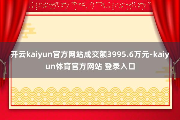 开云kaiyun官方网站成交额3995.6万元-kaiyun体育官方网站 登录入口