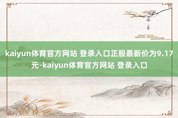 kaiyun体育官方网站 登录入口正股最新价为9.17元-kaiyun体育官方网站 登录入口