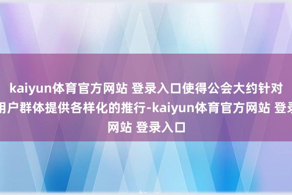 kaiyun体育官方网站 登录入口使得公会大约针对不同用户群体提供各样化的推行-kaiyun体育官方网站 登录入口