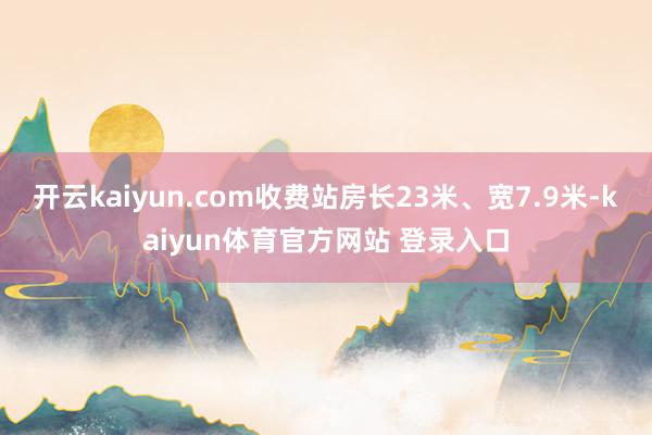 开云kaiyun.com收费站房长23米、宽7.9米-kaiyun体育官方网站 登录入口