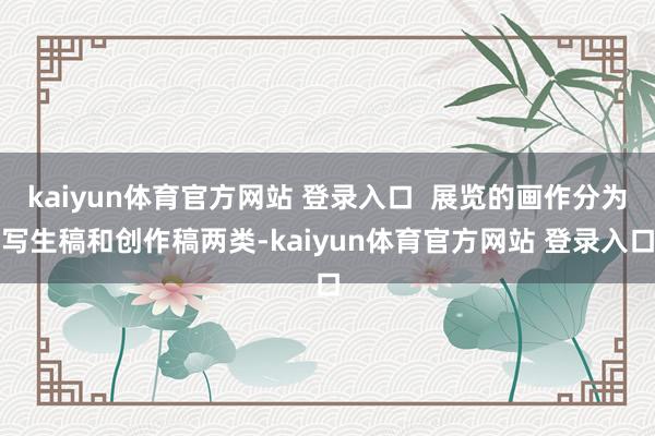kaiyun体育官方网站 登录入口  展览的画作分为写生稿和创作稿两类-kaiyun体育官方网站 登录入口
