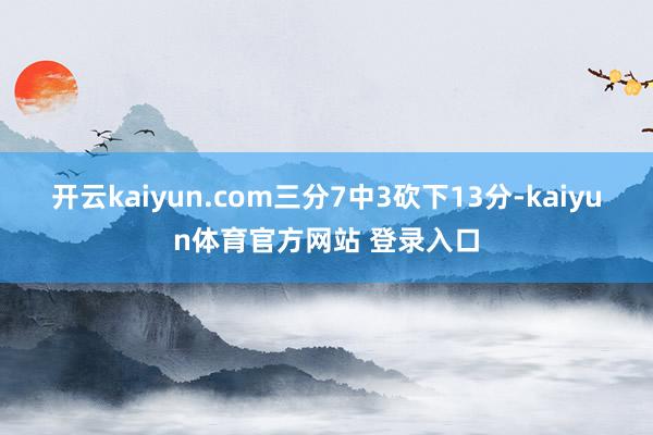 开云kaiyun.com三分7中3砍下13分-kaiyun体育官方网站 登录入口