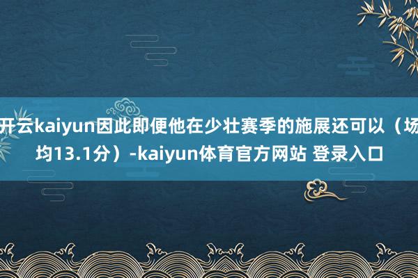 开云kaiyun因此即便他在少壮赛季的施展还可以(场均13.1分)-kaiyun体育官方网站 登录入口