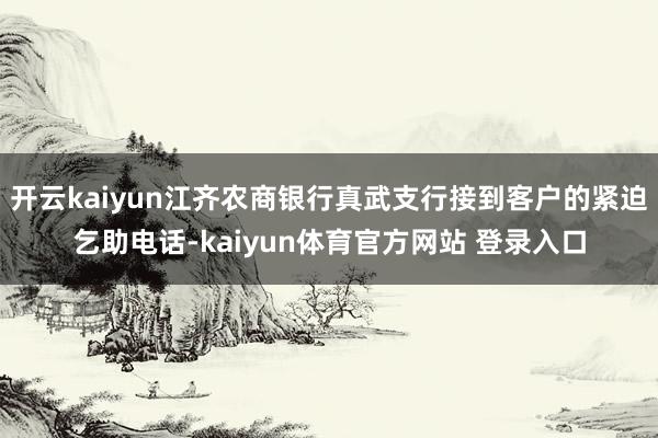开云kaiyun江齐农商银行真武支行接到客户的紧迫乞助电话-kaiyun体育官方网站 登录入口