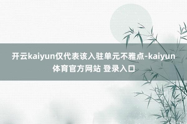 开云kaiyun仅代表该入驻单元不雅点-kaiyun体育官方网站 登录入口