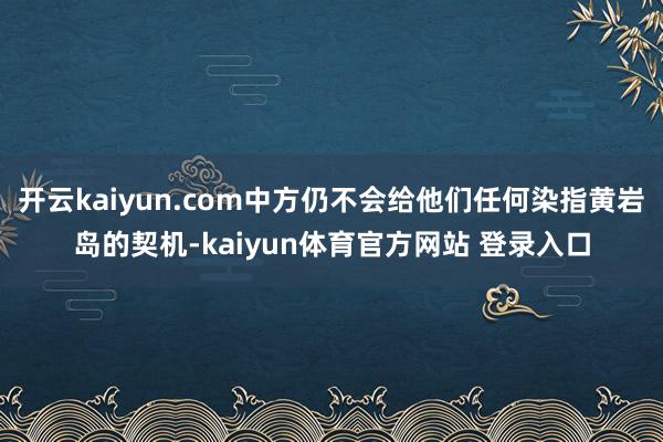 开云kaiyun.com中方仍不会给他们任何染指黄岩岛的契机-kaiyun体育官方网站 登录入口