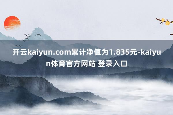 开云kaiyun.com累计净值为1.835元-kaiyun体育官方网站 登录入口