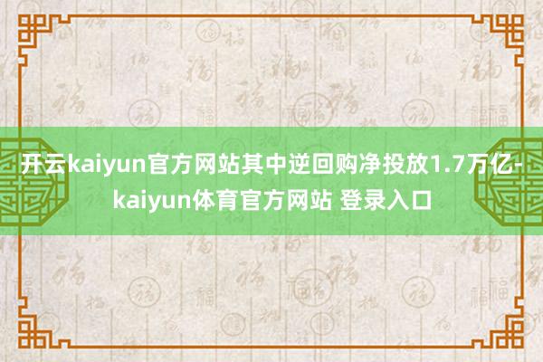 开云kaiyun官方网站其中逆回购净投放1.7万亿-kaiyun体育官方网站 登录入口