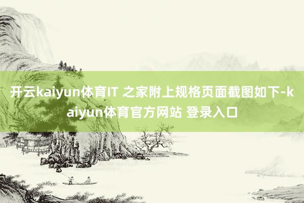 开云kaiyun体育IT 之家附上规格页面截图如下-kaiyun体育官方网站 登录入口