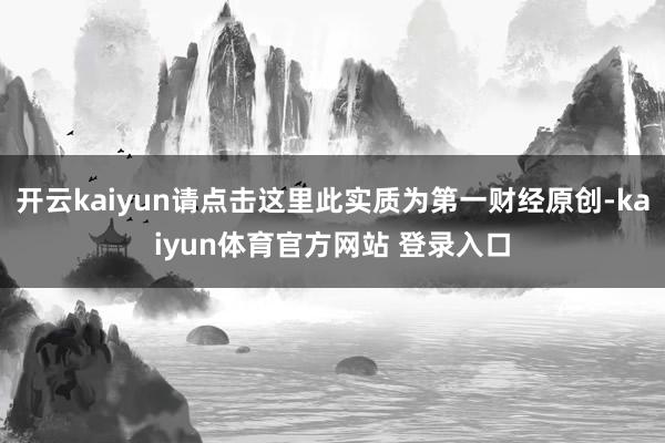 开云kaiyun请点击这里此实质为第一财经原创-kaiyun体育官方网站 登录入口