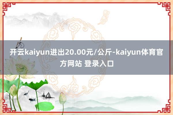开云kaiyun进出20.00元/公斤-kaiyun体育官方网站 登录入口