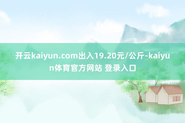开云kaiyun.com出入19.20元/公斤-kaiyun体育官方网站 登录入口